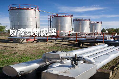 “廢液氨氮處理，綠色環(huán)保新篇章”